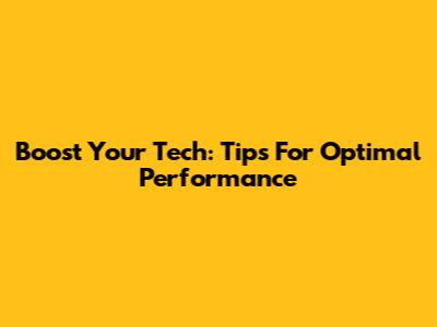 Boost Your Tech: Tips For Optimal Performance