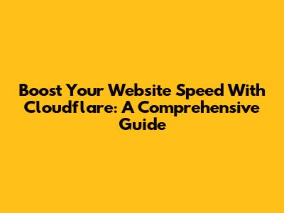 Boost Your Website Speed With Cloudflare: A Comprehensive Guide