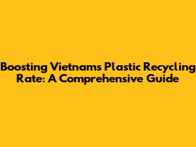 Boosting Vietnam's Plastic Recycling Rate: A Comprehensive Guide