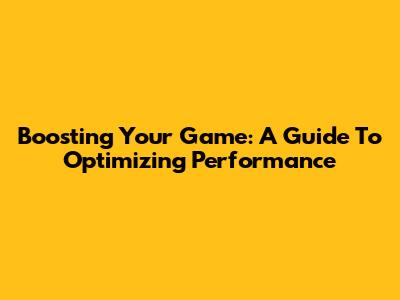 Boosting Your Game: A Guide To Optimizing Performance