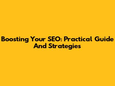 Boosting Your SEO: Practical Guide And Strategies