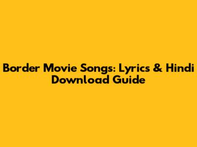 Border Movie Songs: Lyrics & Hindi Download Guide