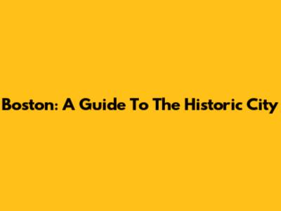 Boston: A Guide To The Historic City