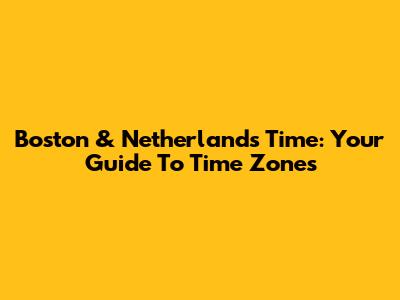 Boston & Netherlands Time: Your Guide To Time Zones