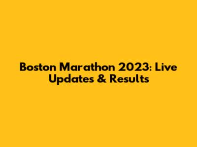 Boston Marathon 2023: Live Updates & Results