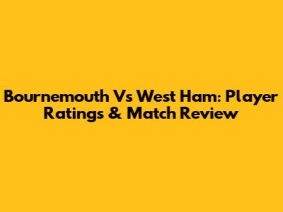 Bournemouth Vs West Ham: Player Ratings & Match Review