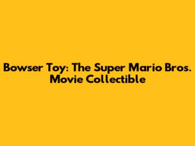 Bowser Toy: The Super Mario Bros. Movie Collectible