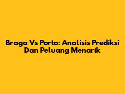 Braga Vs Porto: Analisis Prediksi Dan Peluang Menarik