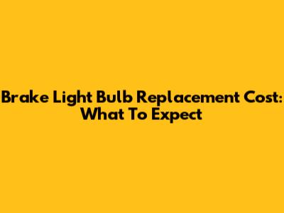 Brake Light Bulb Replacement Cost: What To Expect