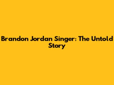 Brandon Jordan Singer: The Untold Story