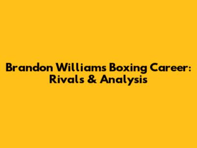 Brandon Williams' Boxing Career: Rivals & Analysis