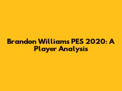 Brandon Williams' PES 2020: A Player Analysis