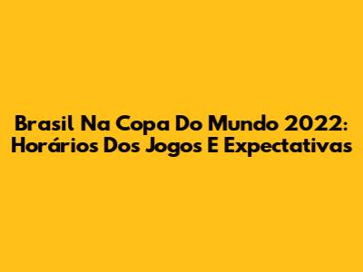 Brasil Na Copa Do Mundo 2022: Horários Dos Jogos E Expectativas