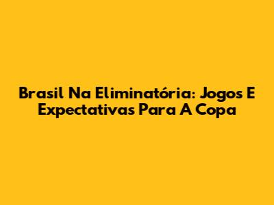 Brasil Na Eliminatória: Jogos E Expectativas Para A Copa