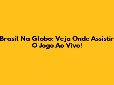 Brasil Na Globo: Veja Onde Assistir O Jogo Ao Vivo!