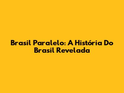 Brasil Paralelo: A História Do Brasil Revelada