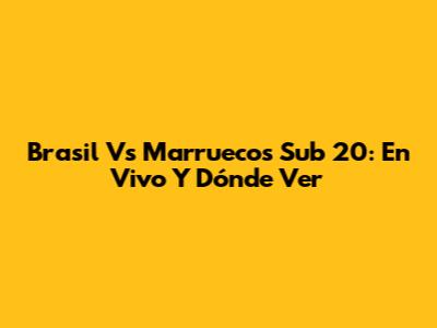 Brasil Vs Marruecos Sub 20: En Vivo Y Dónde Ver