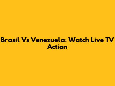 Brasil Vs Venezuela: Watch Live TV Action
