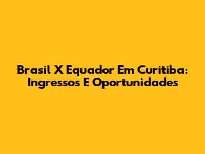 Brasil X Equador Em Curitiba: Ingressos E Oportunidades