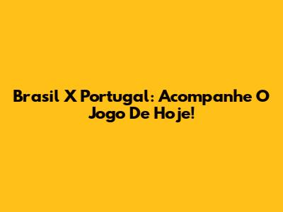 Brasil X Portugal: Acompanhe O Jogo De Hoje!