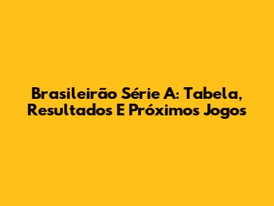 Brasileirão Série A: Tabela, Resultados E Próximos Jogos