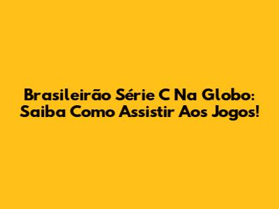 Brasileirão Série C Na Globo: Saiba Como Assistir Aos Jogos!