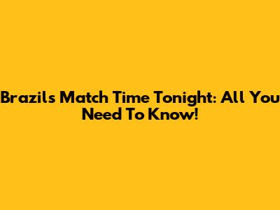 Brazil's Match Time Tonight: All You Need To Know!