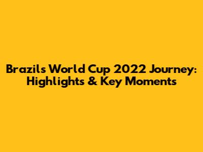 Brazil's World Cup 2022 Journey: Highlights & Key Moments