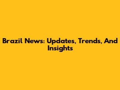 Brazil News: Updates, Trends, And Insights