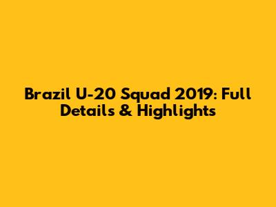 Brazil U-20 Squad 2019: Full Details & Highlights