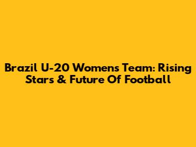 Brazil U-20 Women's Team: Rising Stars & Future Of Football