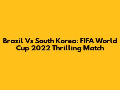 Brazil Vs South Korea: FIFA World Cup 2022 Thrilling Match