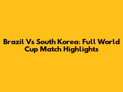 Brazil Vs South Korea: Full World Cup Match Highlights