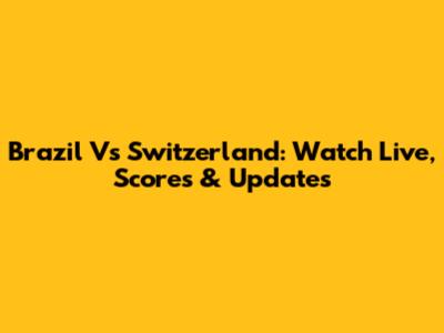 Brazil Vs Switzerland: Watch Live, Scores & Updates