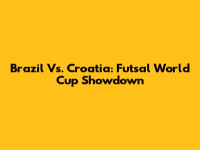 Brazil Vs. Croatia: Futsal World Cup Showdown