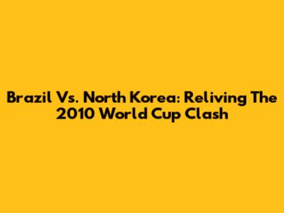 Brazil Vs. North Korea: Reliving The 2010 World Cup Clash