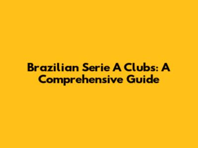 Brazilian Serie A Clubs: A Comprehensive Guide