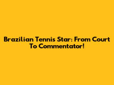 Brazilian Tennis Star: From Court To Commentator!