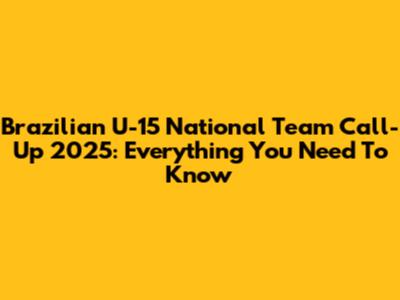 Brazilian U-15 National Team Call-Up 2025: Everything You Need To Know