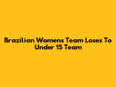Brazilian Women's Team Loses To Under 15 Team