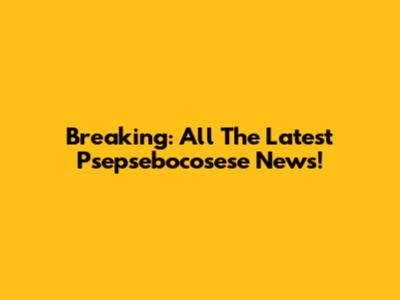 Breaking: All The Latest Psepsebocosese News!