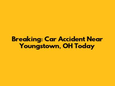 Breaking: Car Accident Near Youngstown, OH Today