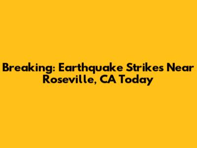 Breaking: Earthquake Strikes Near Roseville, CA Today