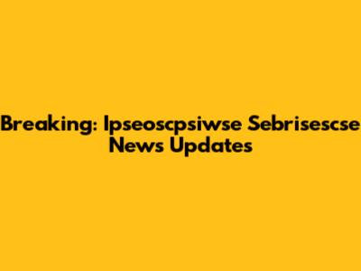 Breaking: Ipseoscpsiwse Sebrisescse News Updates