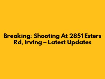 Breaking: Shooting At 2851 Esters Rd, Irving – Latest Updates