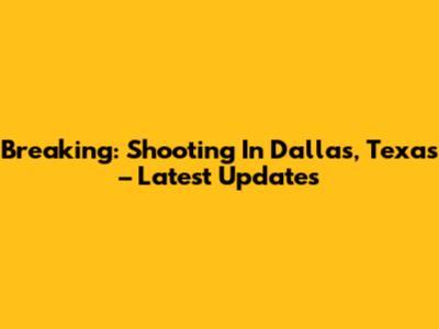 Breaking: Shooting In Dallas, Texas – Latest Updates