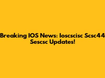 Breaking IOS News: Ioscscisc Scsc44 Sescsc Updates!