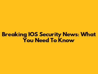 Breaking IOS Security News: What You Need To Know