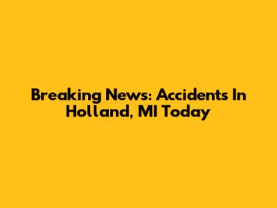 Breaking News: Accidents In Holland, MI Today