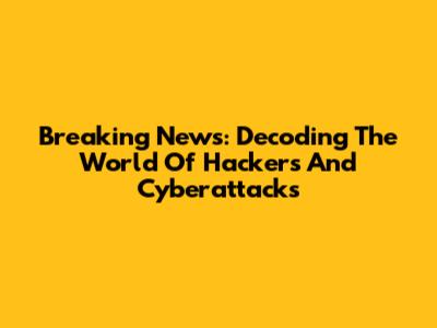 Breaking News: Decoding The World Of Hackers And Cyberattacks